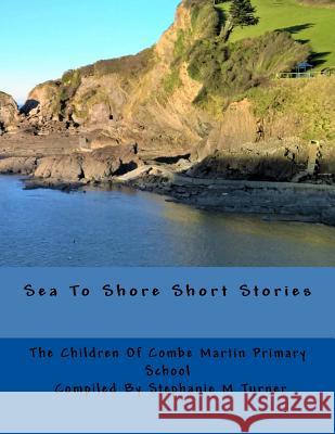 Sea to Shore Short Stories: By the Children of Combe Martin Primary School Stephanie M. Turner 9780992988135