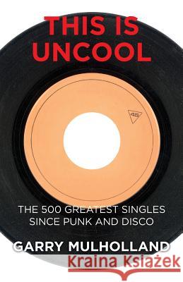 This is Uncool: The 500 Greatest Singles Since Punk and Disco Mulholland, Garry 9780992995676 Pembury House Publishing