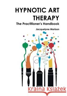 Hypnotic Art therapy: The Practitioner's Handbook Morison, Jacquelyne 9780992997304 Jacquelyne Morison Publishing