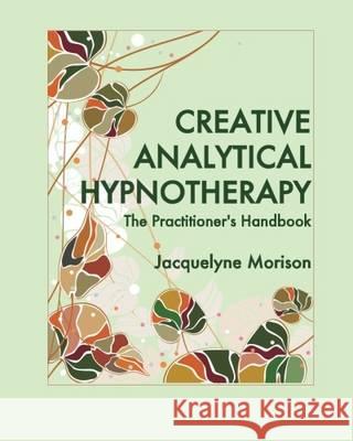 Creative Analytical Hypnotherapy: The Practitioner's Handbook Jacquelyne Morison   9780992997335 Jacquelyne Morison Publishing