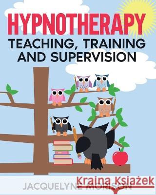 Hypnotherapy Teaching, Training and Supervision Jacquelyne Morison   9780992997342 Jacquelyne Morison Publishing