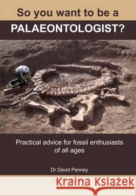 So You Want to be a Palaeontologist?: Practical Advice for Fossil Enthusiasts of All Ages David Penney 9780992997960 Siri Scientific Press