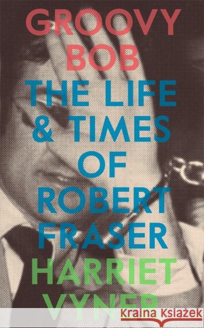 Groovy Bob: The Life and Times of Robert Fraser Harriet Vyner 9780993010392