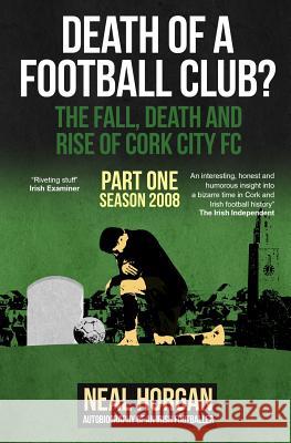 Death of a Football Club?: The Fall, Death and Rise of Cork City FC, Part One: Season 2008 Neal Horgan   9780993062209 Sportsproview