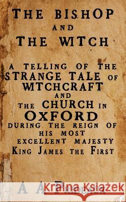 The Bishop and the Witch: A Telling of the Strange Tale of Witchcraft and the Church in Oxford During the Reign of His Most Excellent Majesty King James I A. A. Prideaux 9780993067617 Paganus Publishing