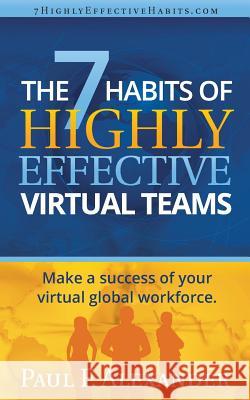 The 7 Habits of Highly Effective Virtual Teams: Make a Success of Your Virtual Global Workforce.: 2014 Paul Frederick Alexander 9780993076244 Solomon Key Publishing