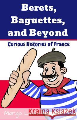 Berets, Baguettes, and Beyond: Curious Histories of France Margo Lestz 9780993137198 Margo Lestz