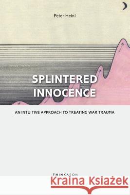 Splintered Innocence: An Intuitive Approach to Treating War Trauma Peter Heinl 9780993153235 Thinkaeon