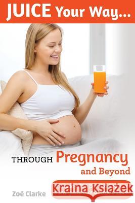 Juice Your Way Through Pregnancy and Beyond: Includes baby friendly juices and smoothies Clarke, Zoe 9780993168321 Roc Publishing