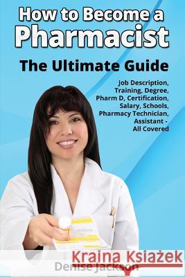 How to Become a Pharmacist The Ultimate Guide Job Description, Training, Degree, Pharm D, Certification, Salary, Schools, Pharmacy Tech, Technician, A Jackson, Denise 9780993172038 Clovelly Publishing