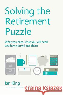 Solving the Retirement Puzzle: What You Have, What You Will Need and How You Will Get There Ian King 9780993173110 Ian King Financial Planning