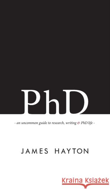 PhD: An uncommon guide to research, writing & PhD life Hayton, James 9780993174117 James Hayton PhD