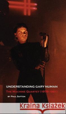 Understanding Gary Numan: The Machine Quartet (1978-1981) Paul Sutton 9780993177088 Buffalo Books