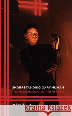 Understanding Gary Numan: The Machine Quartet (1978-1981) Paul Sutton 9780993177095 Buffalo Books