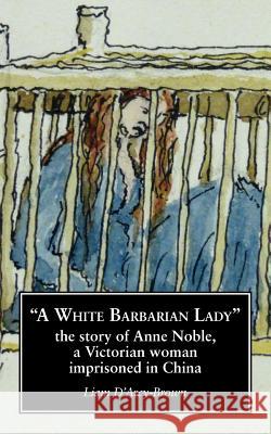 A White Barbarian Lady: The Story of Anne Noble, a Victorian Woman Imprisoned in China Liam D'Arcy-Brown   9780993189616 Brandram