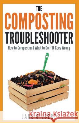 The Composting Troubleshooter: How to Compost and What to Do If It Goes Wrong Jane Gilbert   9780993201707