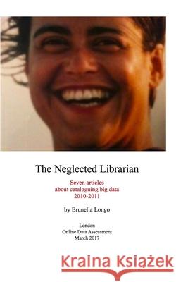 The Neglected Librarian: Seven articles on cataloguing big data 2010-2011 Longo, Brunella 9780993221439