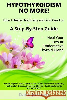 Hypothyroidism No More! How I Healed Naturally and You Can Too: A Step-By-Step Guide - Heal Your Low or Underactive Thyroid Gland Dana Jurcova 9780993276507 DWN Publishing