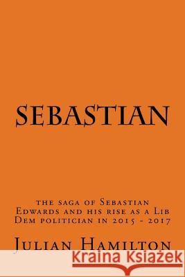 Sebastian: The saga of Sebastian Edwards and his rise as a Lib Dem politician in 2015-2017 Hamilton, Julian Edward 9780993281716