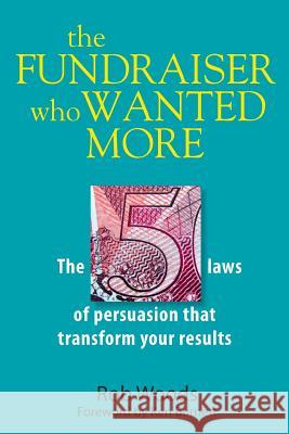 The Fundraiser Who Wanted More: The Five Laws of Persuasion That Transform Your Results Rob Woods 9780993291906 Woods Training Ltd