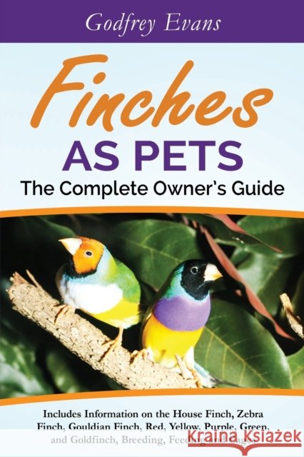 Finches as Pets. The Complete Owner's Guide. Includes Information on the House Finch, Zebra Finch, Gouldian Finch, Red, Yellow, Purple, Green and Gold Evans, Godfrey 9780993294815 Blue Ibex