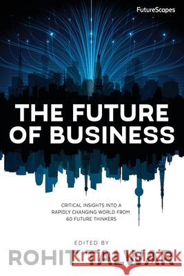 The Future of Business: Critical Insights Into a Rapidly Changing World From 60 Future Thinkers Rohit Talwar, Steve Wells, April Koury 9780993295805