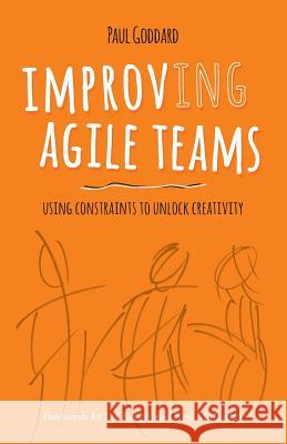 Improv-ing Agile Teams: Using Constraints to Unlock Creativity Paul Goddard 9780993301308