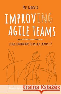 Improv-ing Agile Teams: Using Constraints to Unlock Creativity Paul Goddard 9780993301308 Agilify Ltd