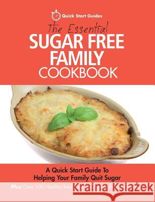 The Essential Sugar Free Family Cookbook: A Quick Start Guide To Helping Your Family Quit Sugar. Plus Over 100 Healthy And Delicious Family-Friendly Recipes Quick Start Guides 9780993320439 Erin Rose Publishing