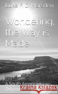 Wondering, the Way is Made: A South American Odyssey Luke F. D. Marsden 9780993322907 Speaking Eye Press