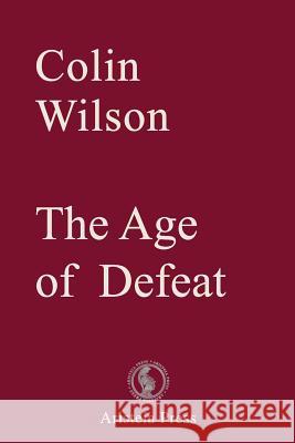 The Age of Defeat Colin Wilson, Thomas F. Bertonneau, Samantha Devin 9780993323072