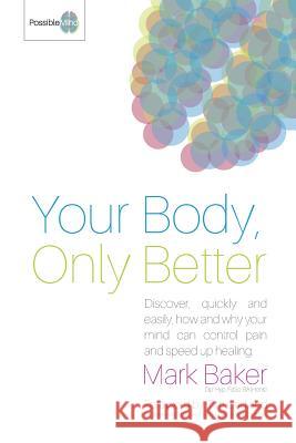 Your Body, Only Better: Discover, Quickly and Easily, How and Why Your Mind Can Control Pain and Speed Up Healing Mark Baker 9780993327506