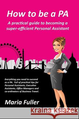 How to be a PA: A practical guide to becoming a super-efficient Personal Assistant Fuller, Maria 9780993383700 Maria Fuller