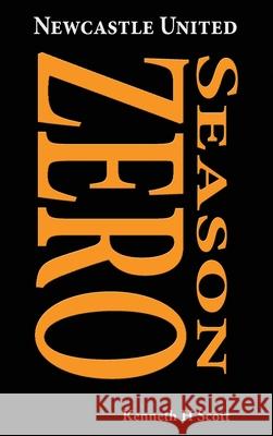 Newcastle United 1892-93 Season ZERO: Record of the 1892-93 season which completed the end of the 'Ends' and the beginning of the 'United'. Kenneth H. Scott 9780993420153