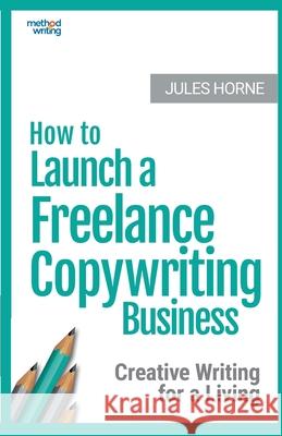 How to Launch a Freelance Copywriting Business: Creative Writing for a Living Jules Horne 9780993435454 Texthouse