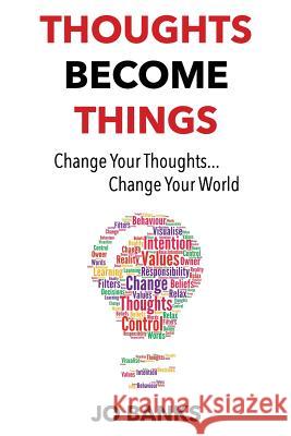 Thoughts Become Things: Change Your Thoughts, Change Your World Jo Banks 9780993444500