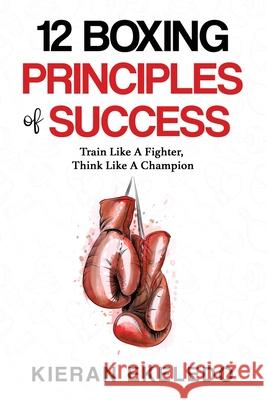 12 Boxing Principles of Success: Train Like A Fighter, Think Like A Champion Kieran Ekeledo 9780993466434