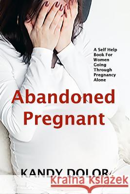 Abandoned Pregnant: A Self-Help Book for Women Going Through Pregnancy Alone Kandy Dolor, Ava Brown 9780993478703