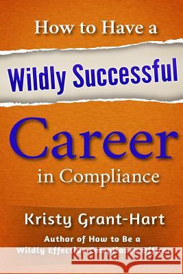 How to Have a Wildly Successful Career in Compliance Kristy Grant-Hart 9780993478871 Brentham House Publishing Company Ltd.