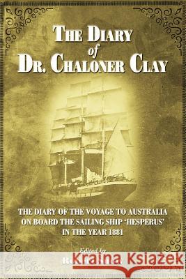 The Diary of Dr.Chaloner Clay: The Diary of the Voyage to Australia on Board the Sailing Ship 'Hesperus' in the Year 1881 Robert Snow Matthew Oliver Matthew Oliver 9780993492815 Flying Disk Press