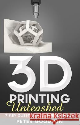 3D Printing Unleashed: 7 Key Questions Answered Inside Peter Goodwin 9780993495816 Artbot Ltd