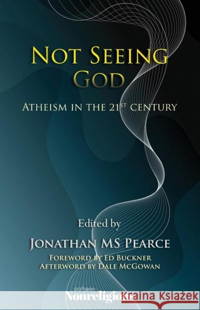 Not Seeing God: Atheism in the 21st Century Dale McGowan, Ed Buckner, MS Jonathan Pearce 9780993510229