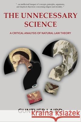 The Unnecessary Science: A Critical Analysis of Natural Law Theory Gunther Laird, Bradley Bowen 9780993510267 Onus Books