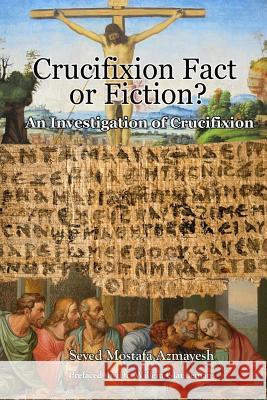 Crucifixion: Fact or Fiction?: An Investigation of Crucifixion Seyed Mostafa Azmayesh 9780993534744