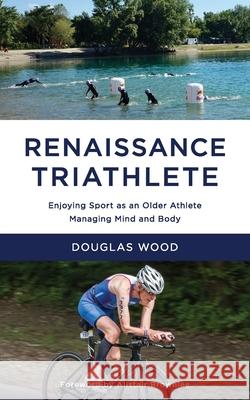 Renaissance Triathlete: Enjoying Sport as an Older Athlete, Managing Mind and Body Douglas Wood 9780993536687 Douglas Wood