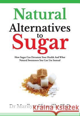 Natural Alternatives to Sugar: How Sugar Can Devastate Your Health and What Natural Sweeteners You Can Use Instead Dr Marilyn Glenville, PhD 9780993543104 Natural Health Publications