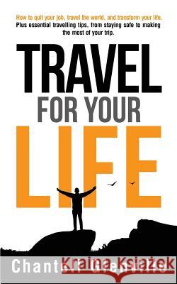 Travel for Your Life: How to Quit Your Job, Travel the World, and Transform Your Life: Plus Essential Tools for When Travelling, from Staying Safe to Making the Most of Your Trip.  9780993543142 Natural Health Publications