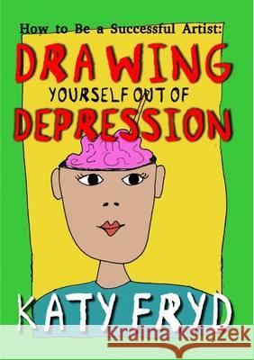 How to be a Succesful Artist: Drawing Yourself Out of Depression Katy Fryd 9780993547706