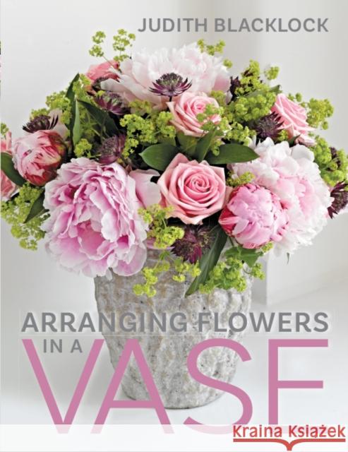 Arranging Flowers in A Vase Judith Blacklock 9780993571510 The Flower Press Ltd