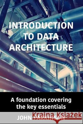 Introduction to Data Architecture: A foundation covering the key essentials John Parkinson   9780993584329 Holifast Limited